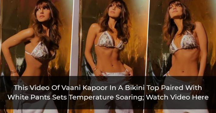 This Video Of Vaani Kapoor In A Bikini Top Paired With White Pants Sets Temperature Soaring; Watch Video Here